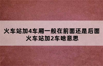 火车站加4车厢一般在前面还是后面 火车站加2车啥意思